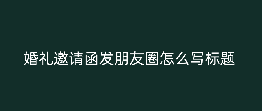 婚礼邀请函发朋友圈怎么写标题