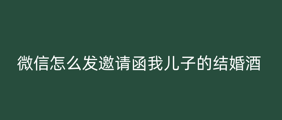 微信怎么发邀请函我儿子的结婚酒