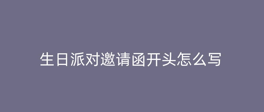 生日派对邀请函开头怎么写