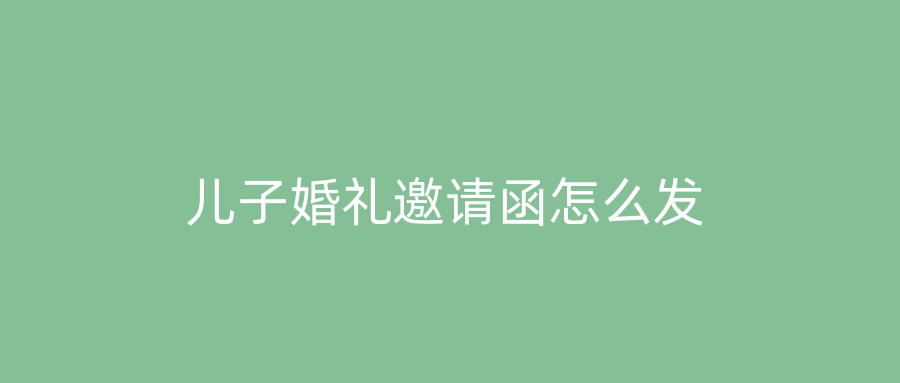 儿子婚礼邀请函怎么发