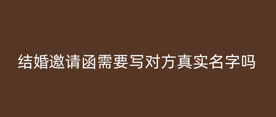 结婚邀请函需要写对方真实名字吗