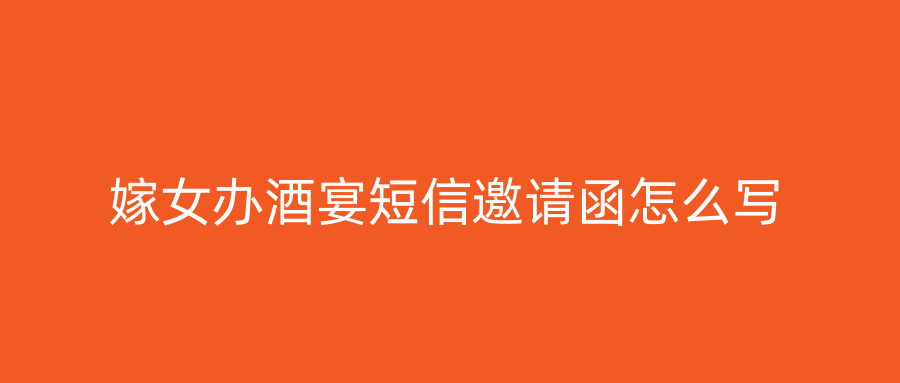 嫁女办酒宴短信邀请函怎么写