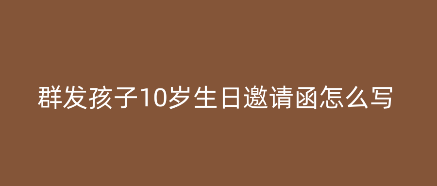 群发孩子10岁生日邀请函怎么写