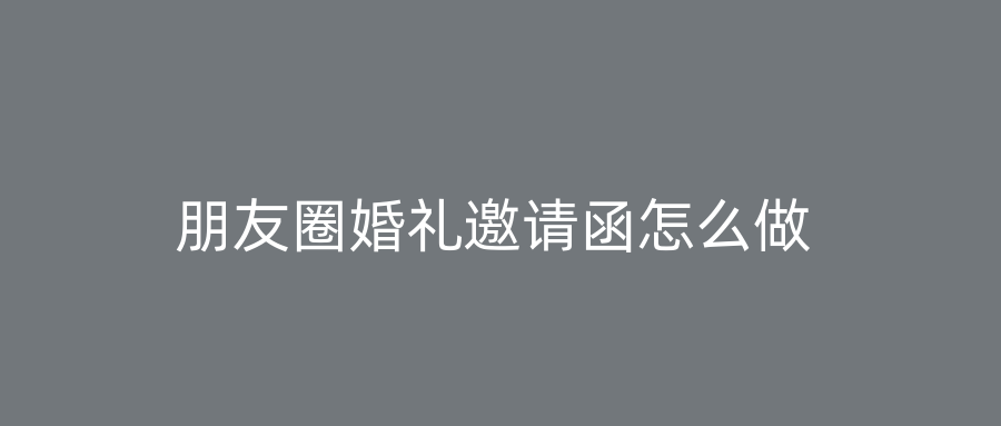 朋友圈婚礼邀请函怎么做