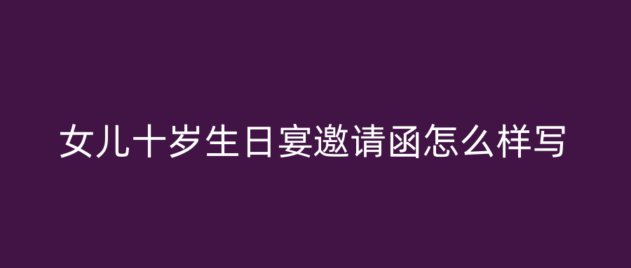 女儿十岁生日宴邀请函怎么样写