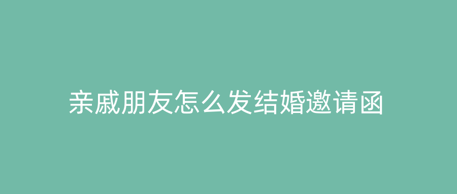 亲戚朋友怎么发结婚邀请函