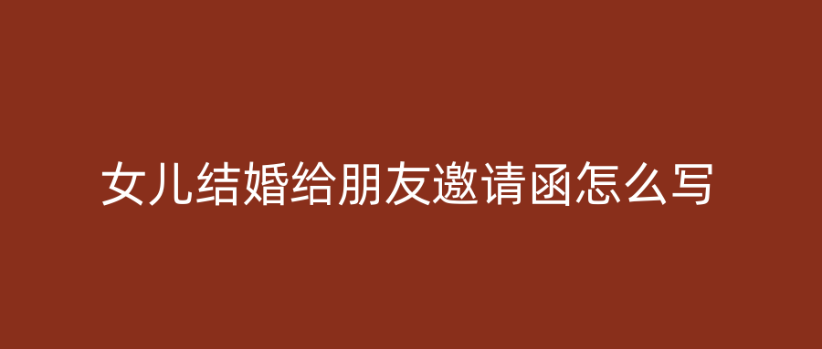 女儿结婚给朋友邀请函怎么写