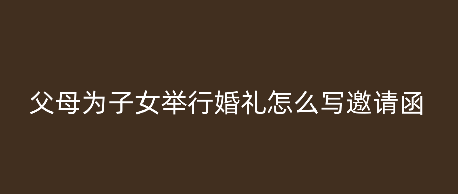 父母为子女举行婚礼怎么写邀请函