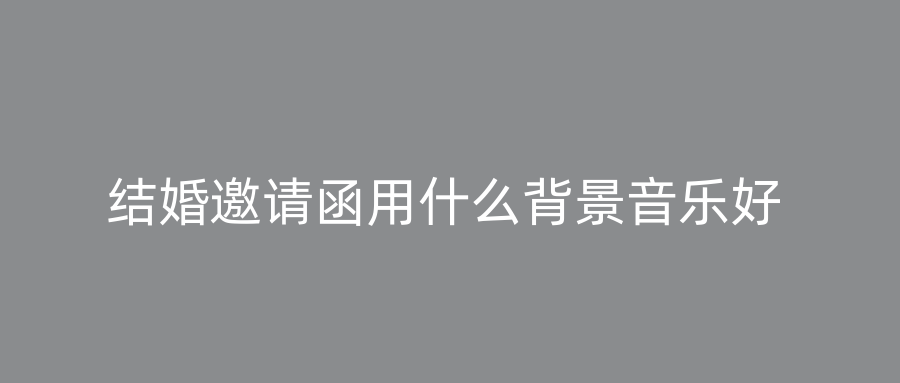 结婚邀请函用什么背景音乐好