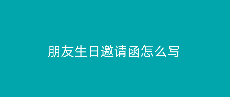 朋友生日邀请函怎么写