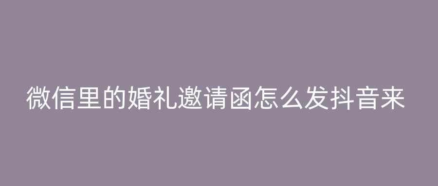微信里的婚礼邀请函怎么发抖音来