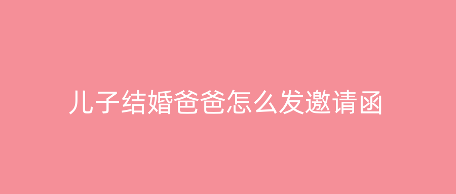 儿子结婚爸爸怎么发邀请函