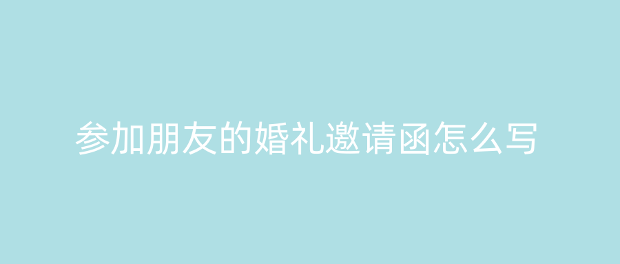 参加朋友的婚礼邀请函怎么写