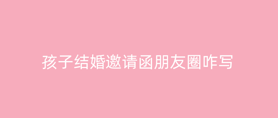 孩子结婚邀请函朋友圈咋写