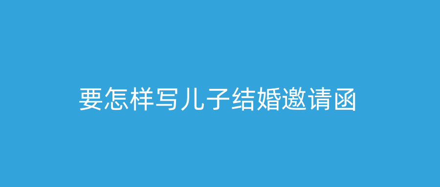 要怎样写儿子结婚邀请函