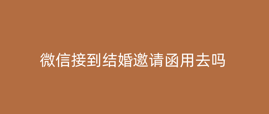 微信接到结婚邀请函用去吗
