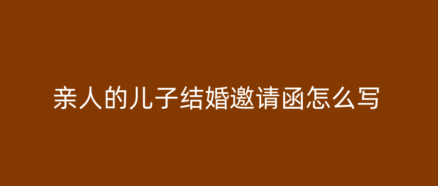亲人的儿子结婚邀请函怎么写