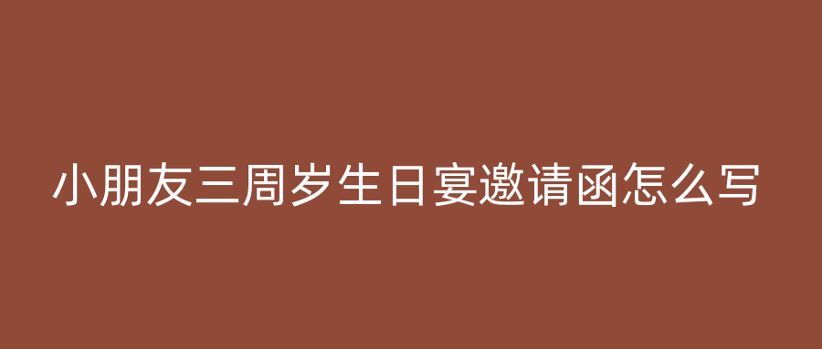 小朋友三周岁生日宴邀请函怎么写