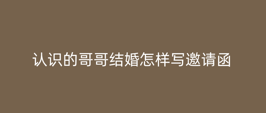 认识的哥哥结婚怎样写邀请函