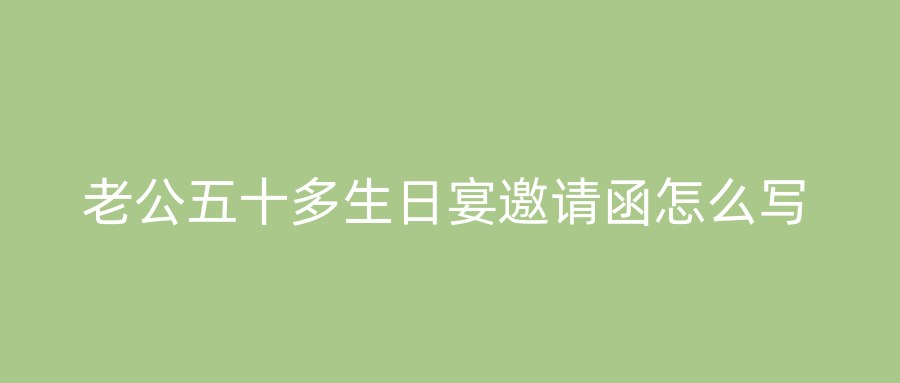 老公五十多生日宴邀请函怎么写