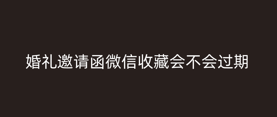 婚礼邀请函微信收藏会不会过期