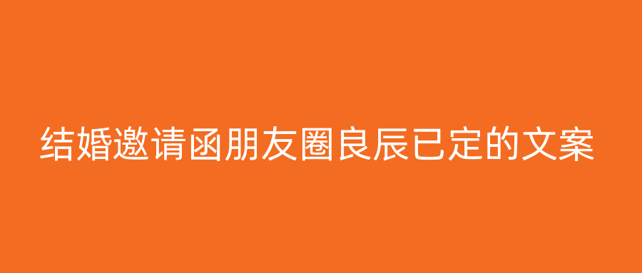 结婚邀请函朋友圈良辰已定的文案