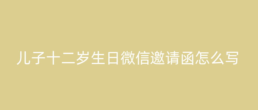 儿子十二岁生日微信邀请函怎么写
