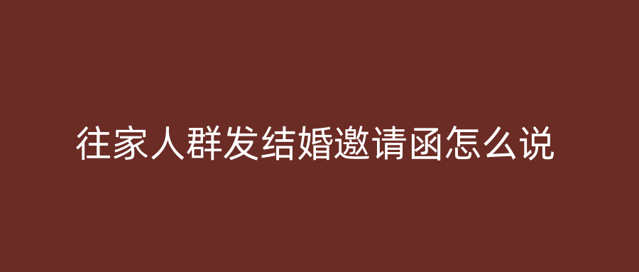 往家人群发结婚邀请函怎么说