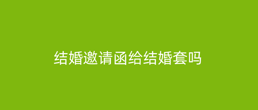 结婚邀请函给结婚套吗