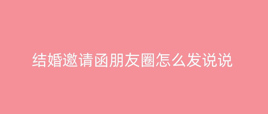 结婚邀请函朋友圈怎么发说说