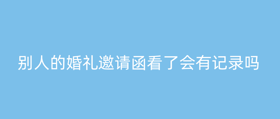 别人的婚礼邀请函看了会有记录吗