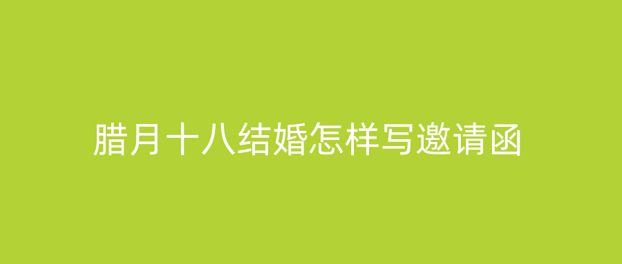 腊月十八结婚怎样写邀请函