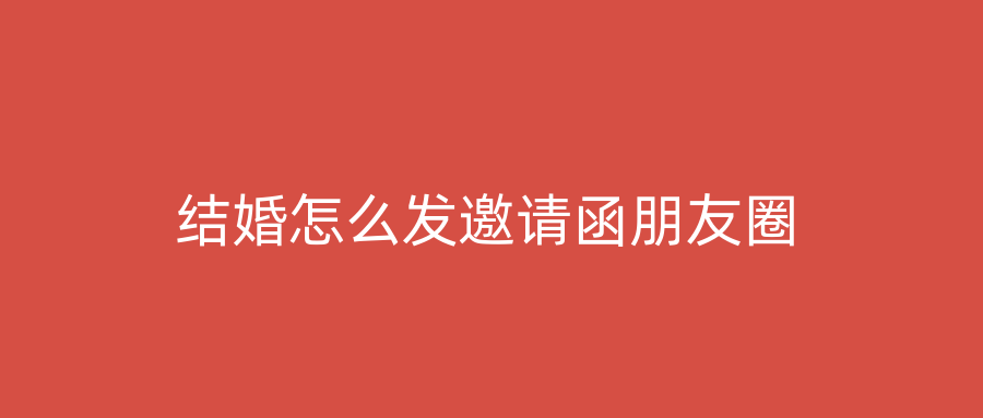 结婚怎么发邀请函朋友圈