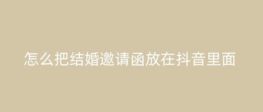 怎么把结婚邀请函放在抖音里面