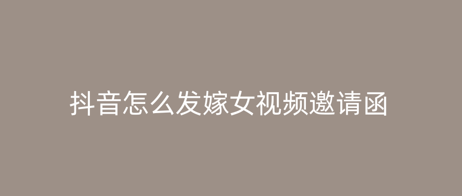 抖音怎么发嫁女视频邀请函