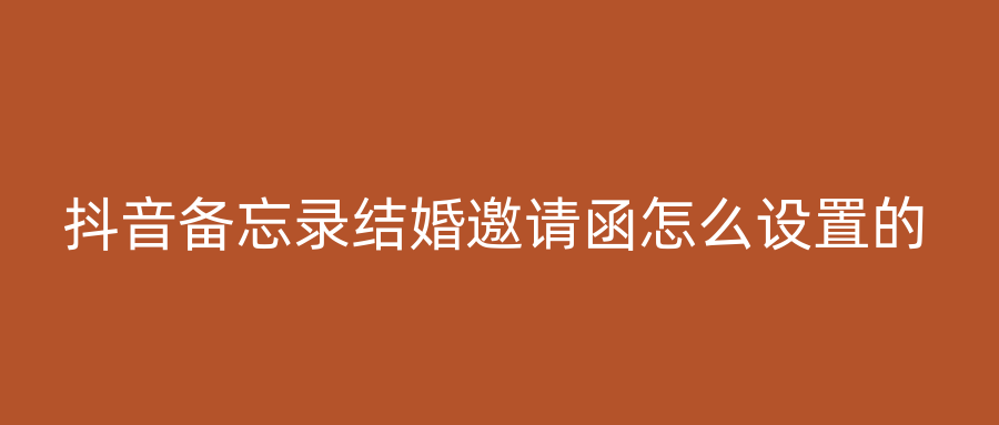 抖音备忘录结婚邀请函怎么设置的