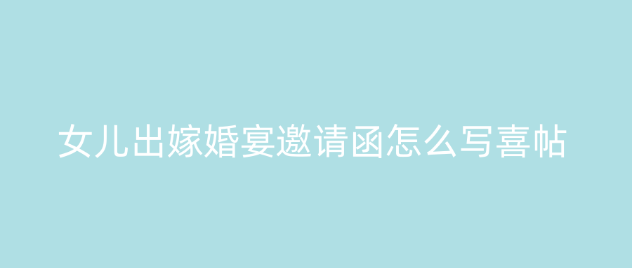 女儿出嫁婚宴邀请函怎么写喜帖