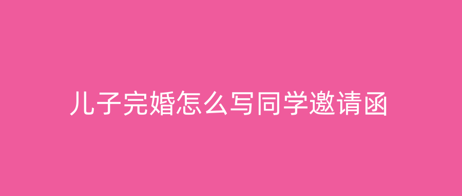 儿子完婚怎么写同学邀请函
