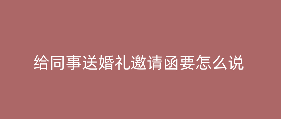 给同事送婚礼邀请函要怎么说