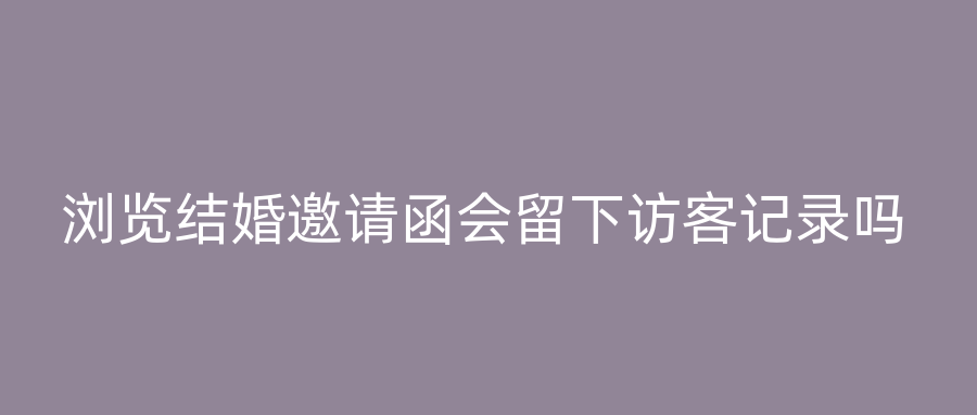 浏览结婚邀请函会留下访客记录吗