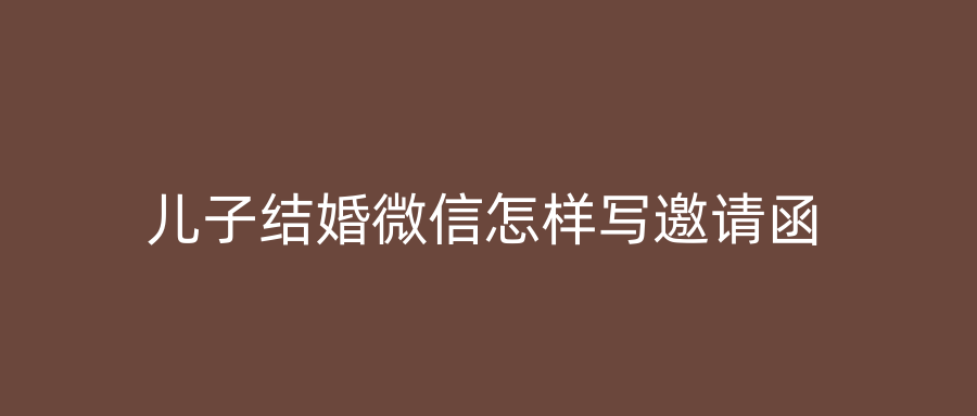 儿子结婚微信怎样写邀请函