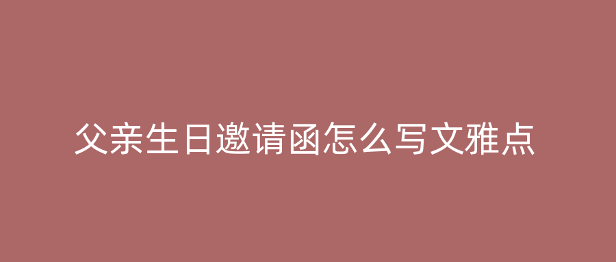 父亲生日邀请函怎么写文雅点