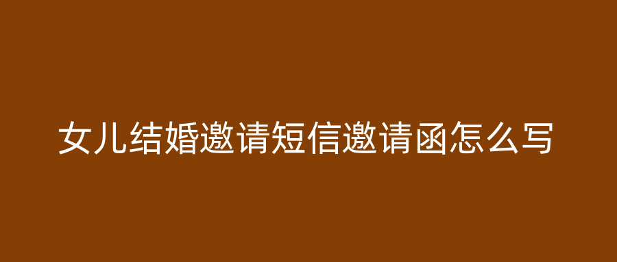 女儿结婚邀请短信邀请函怎么写