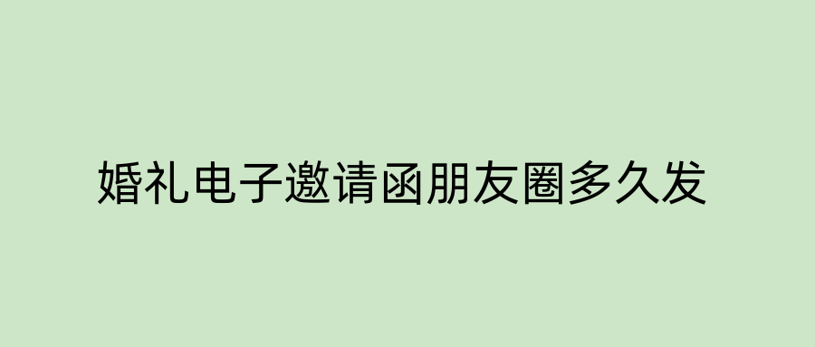 婚礼电子邀请函朋友圈多久发