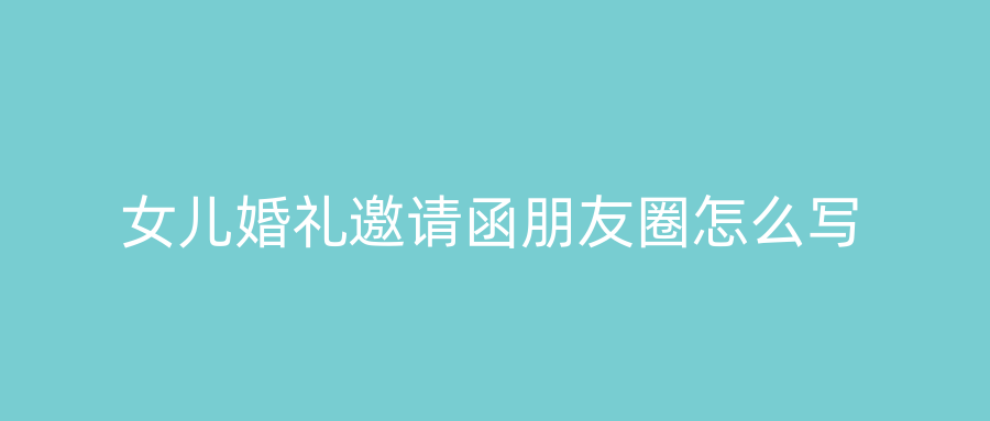 女儿婚礼邀请函朋友圈怎么写