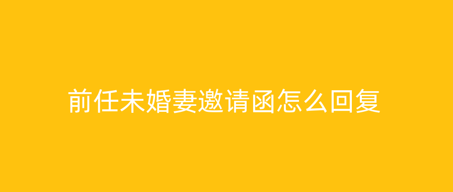 前任未婚妻邀请函怎么回复