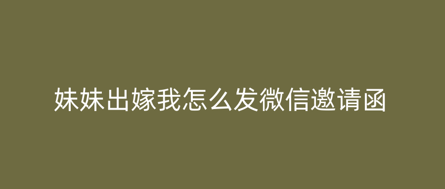 妹妹出嫁我怎么发微信邀请函