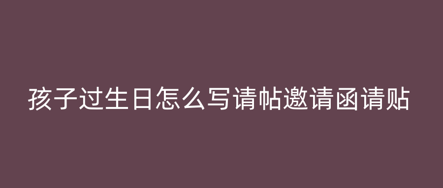 孩子过生日怎么写请帖邀请函请贴