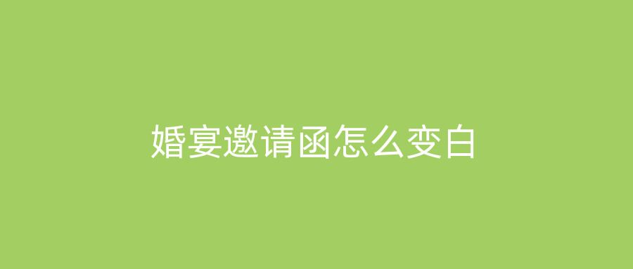 婚宴邀请函怎么变白