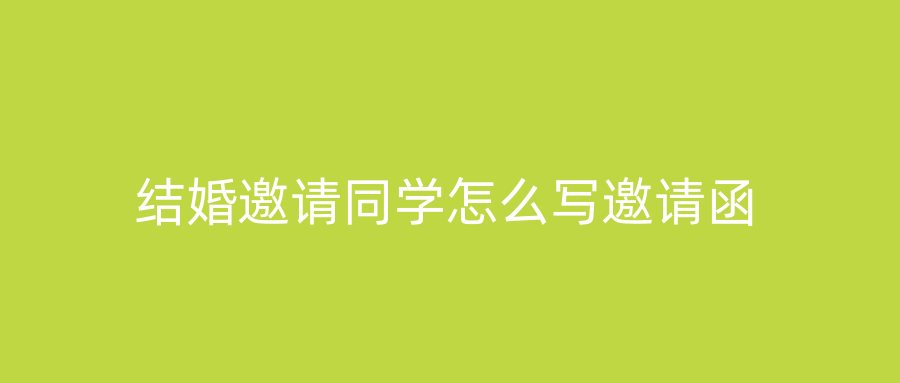 结婚邀请同学怎么写邀请函